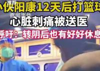 小伙阳康后打篮球心脏刺痛被送医 感染了新冠即使转阴短时间内也不要剧烈运动
