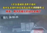 醉酒男骚扰女童被高中生拿书包怒砸 与女童亲属及附近行人一同将歹徒制服