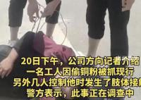 男子偷铜被抓遭员工跪压鞭打 当地警方回应此事正在调查中